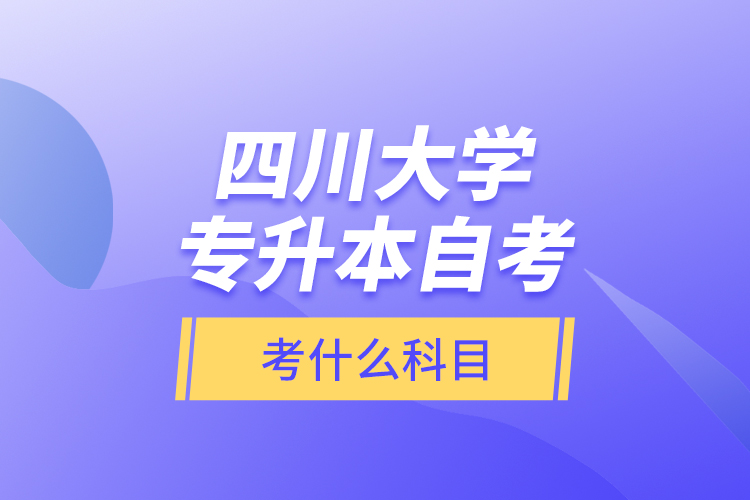 四川大学专升本自考考什么科目？