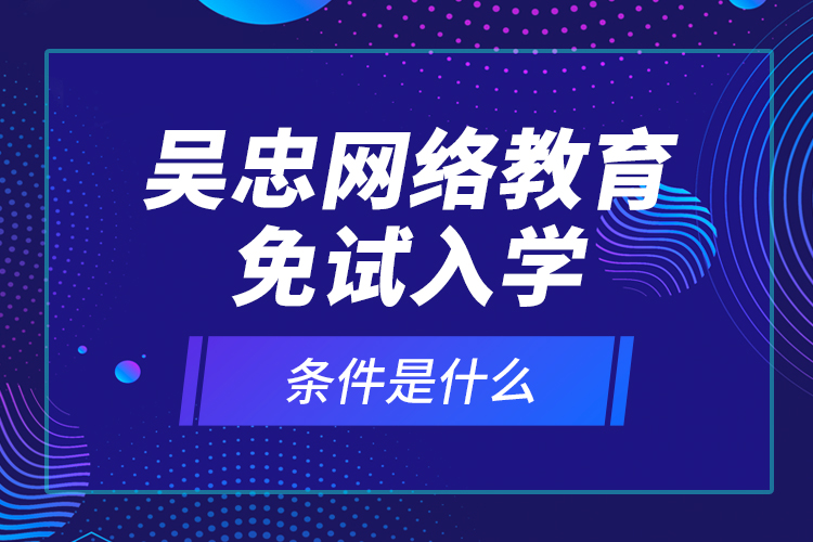 吴忠网络教育免试入学的条件是什么？