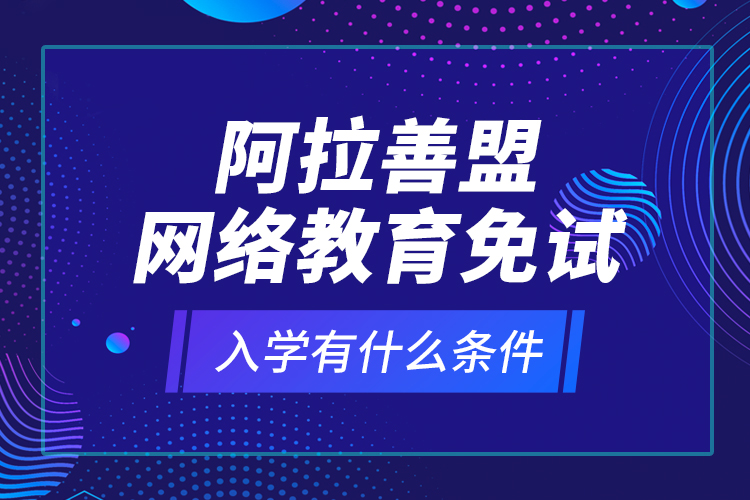 阿拉善盟网络教育免试入学有什么条件？