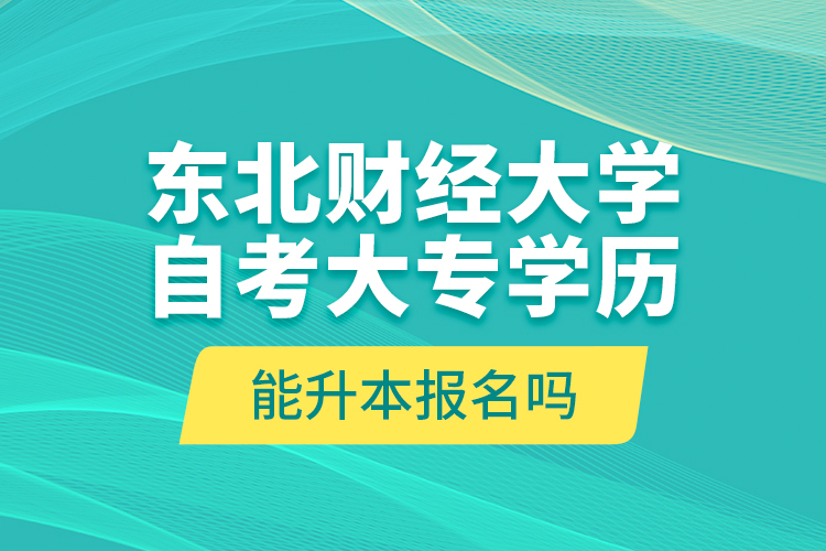 东北财经大学自考大专学历能升本报名吗？