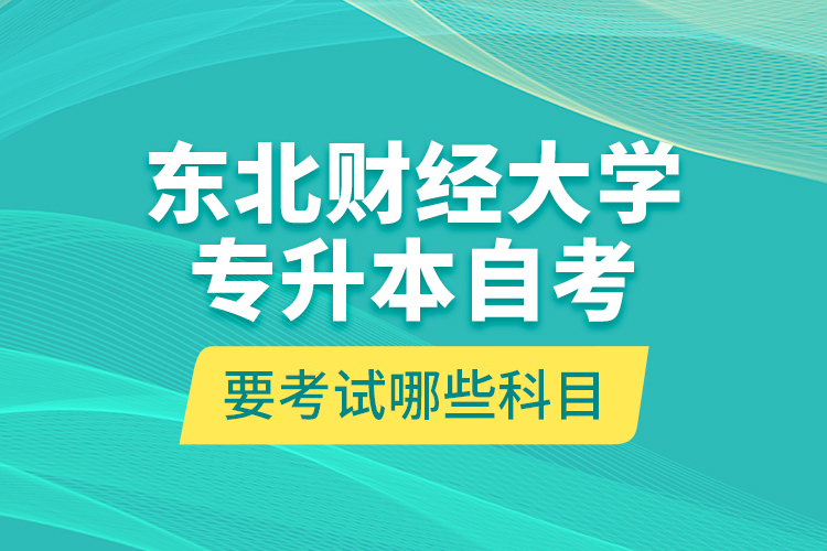 东北财经大学专升本自考要考试哪些科目？