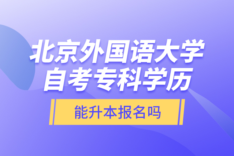 北京外国语大学自考专科学历能升本报名吗？