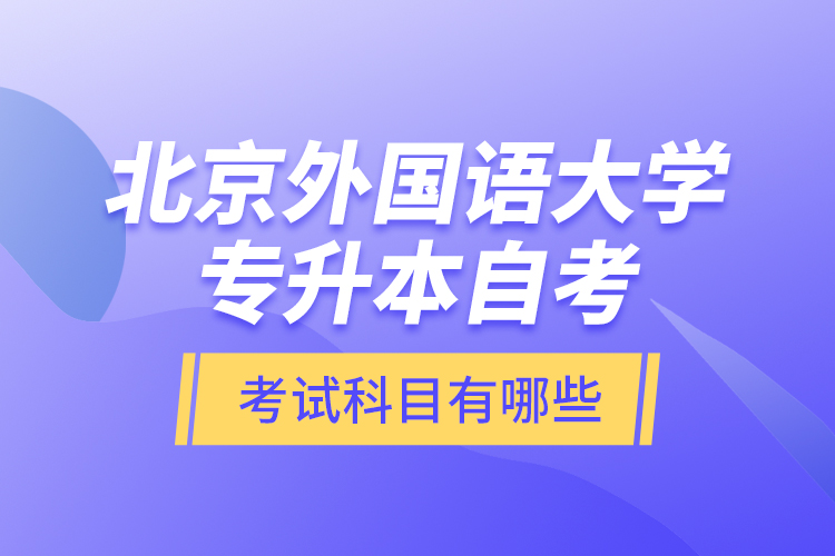 北京外国语大学专升本自考考试科目有哪些？