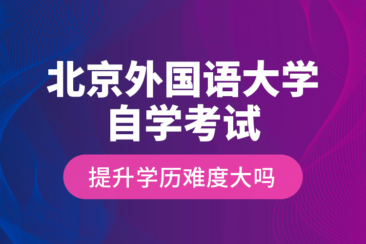 北京外国语大学自学考试提升学历难度大吗？