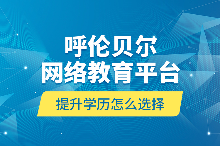 呼伦贝尔网络教育平台提升学历怎么选择？