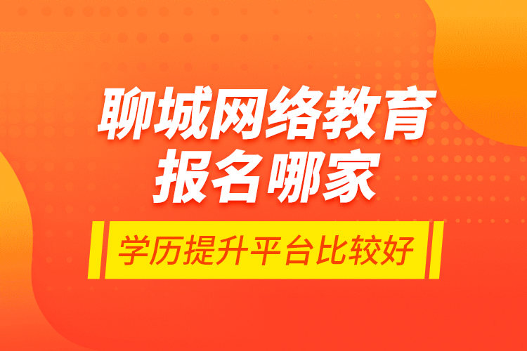 聊城网络教育报名哪家学历提升平台比较好？