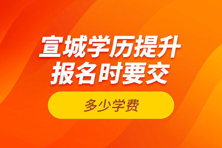 宣城学历提升报名时要交多少学费？