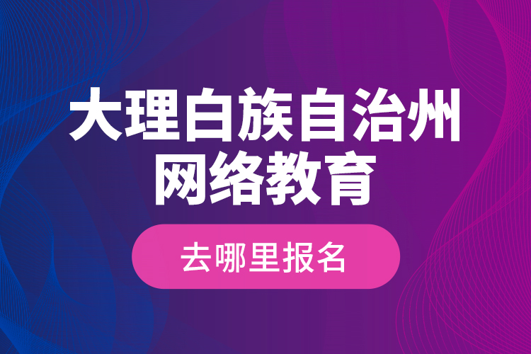 大理白族自治州网络教育去哪里报名？