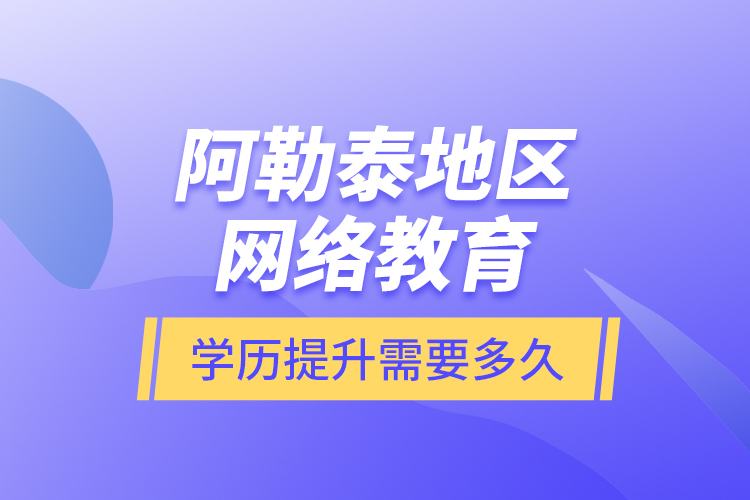 阿勒泰地区网络教育学历提升需要多久？