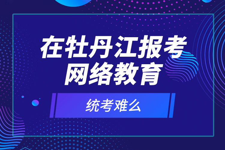 在牡丹江报考网络教育统考难么？