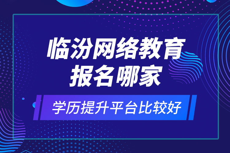 临汾网络教育报名哪家学历提升平台比较好？