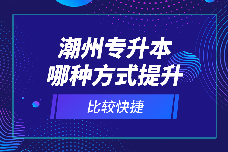 潮州专升本哪种方式提升比较快捷？