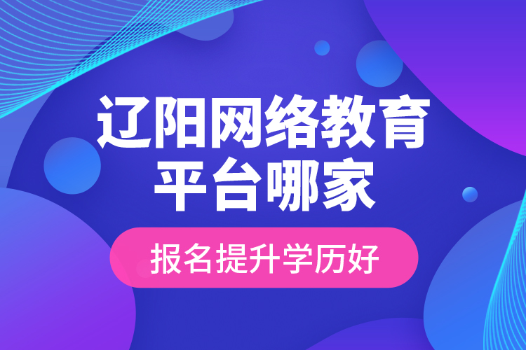 辽阳网络教育平台哪家报名提升学历好？