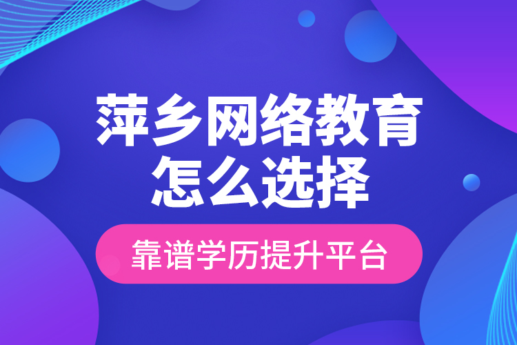 萍乡网络教育怎么选择靠谱学历提升平台？