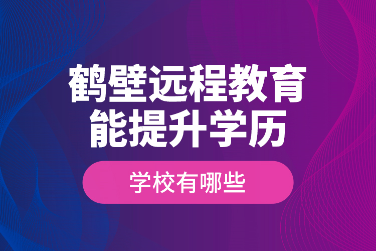 鹤壁远程教育能提升学历的学校有哪些？