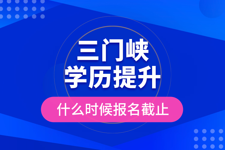 三门峡学历提升什么时候报名截止？