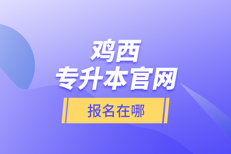 鸡西专升本官网报名在哪？