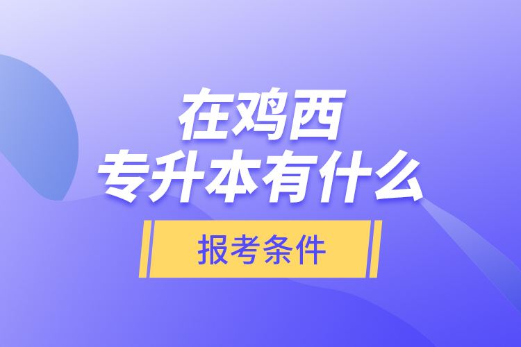 在鸡西专升本有什么报考条件？