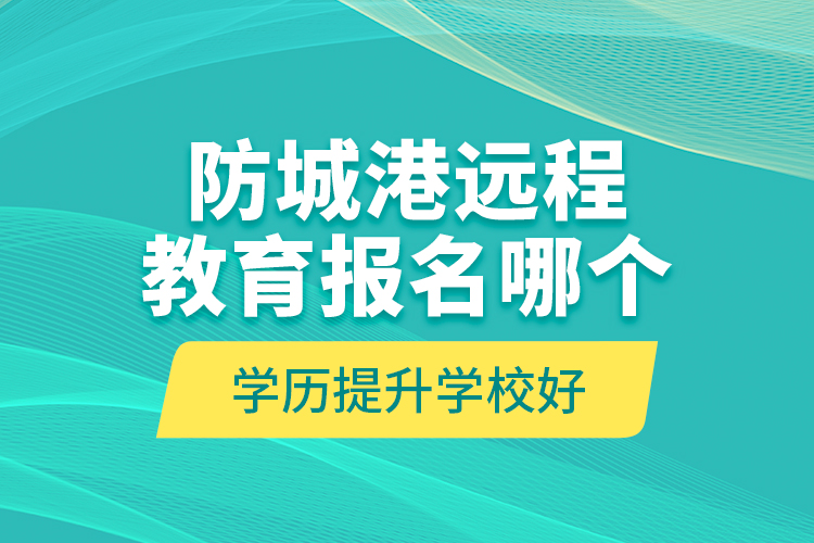 防城港远程教育报名哪个学历提升学校好？