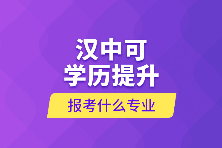 汉中可学历提升报考什么专业？