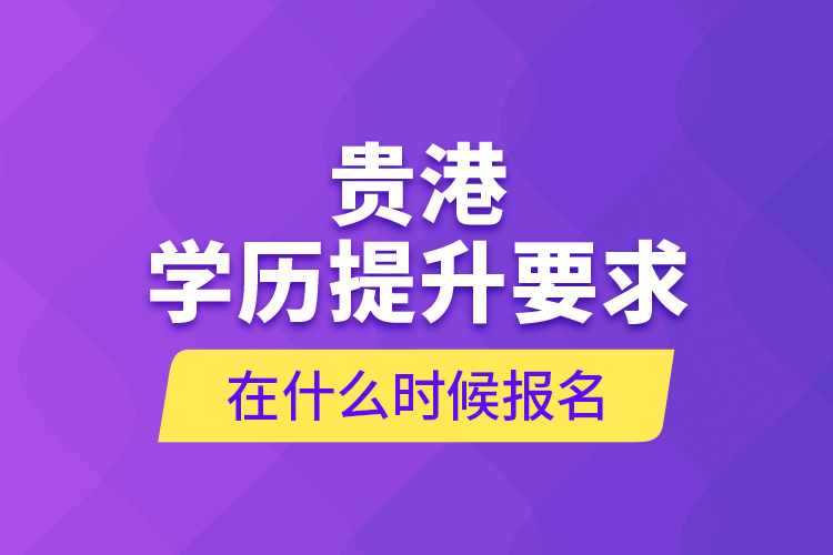 贵港学历提升要求在什么时候报名？