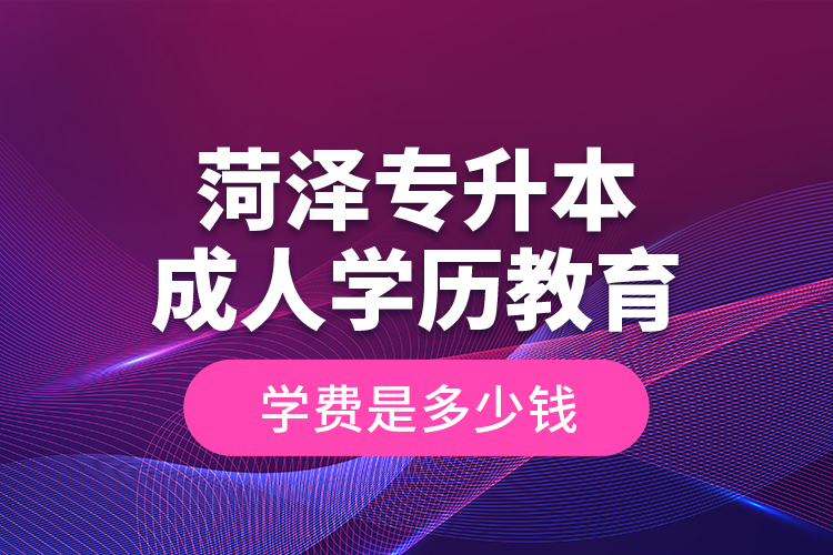 菏泽专升本成人学历教育学费是多少钱？