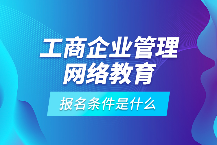 工商企业管理网络教育报名条件是什么？