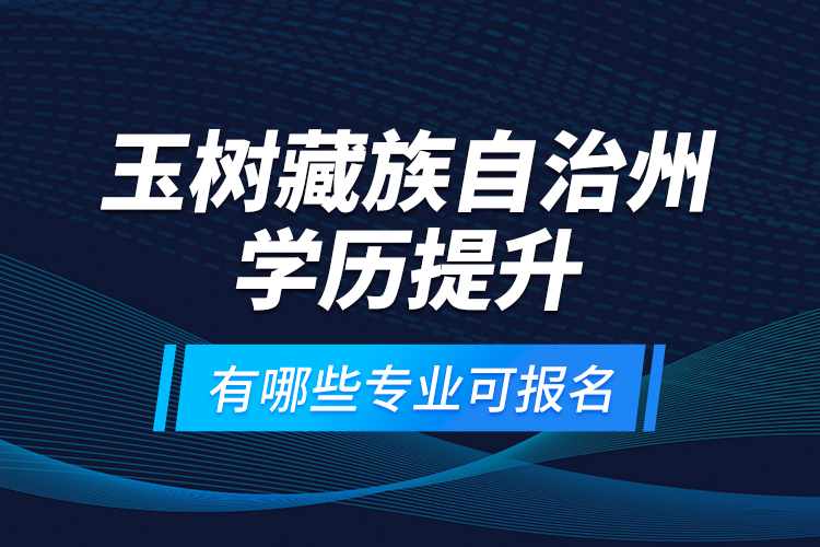 玉树藏族自治州学历提升有哪些专业可报名？