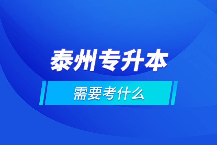 泰州专升本需要考什么？