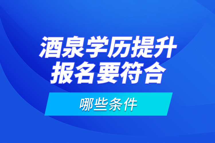 酒泉学历提升报名要符合哪些条件？