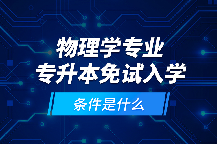 物理学专业专升本免试入学条件是什么？