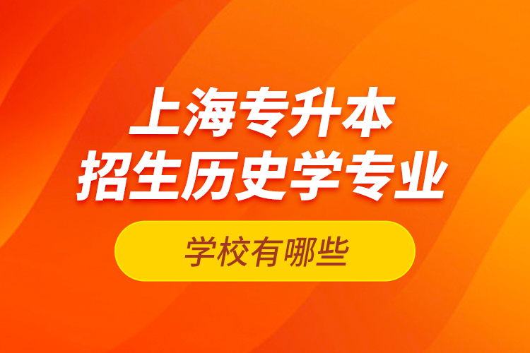 上海专升本招生历史学专业的学校有哪些？