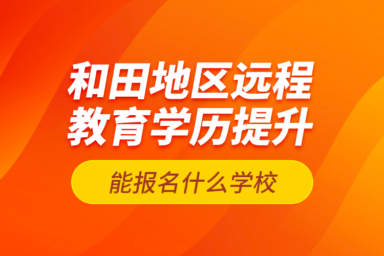 和田地区远程教育学历提升能报名什么学校？