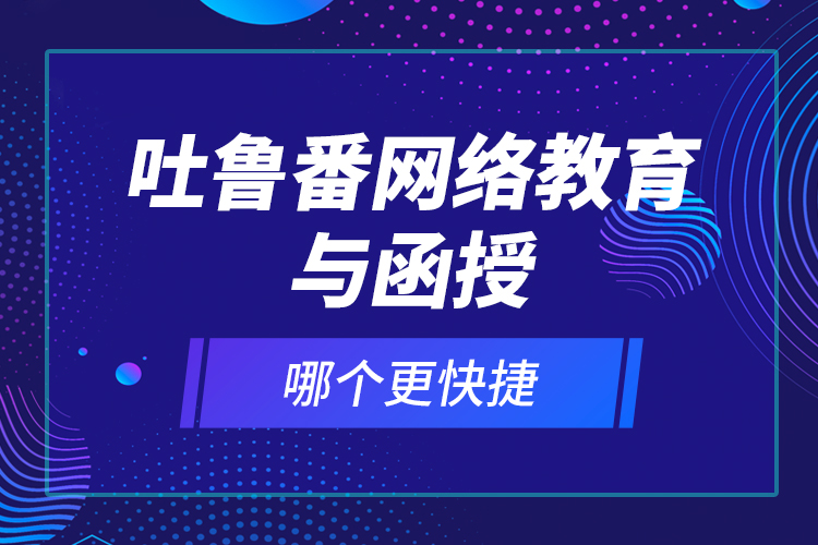 吐鲁番网络教育与函授哪个更快捷？