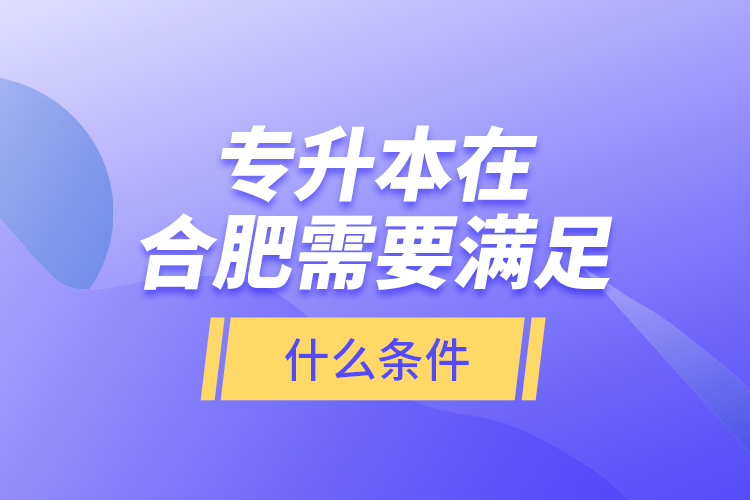 专升本在合肥需要满足什么条件？