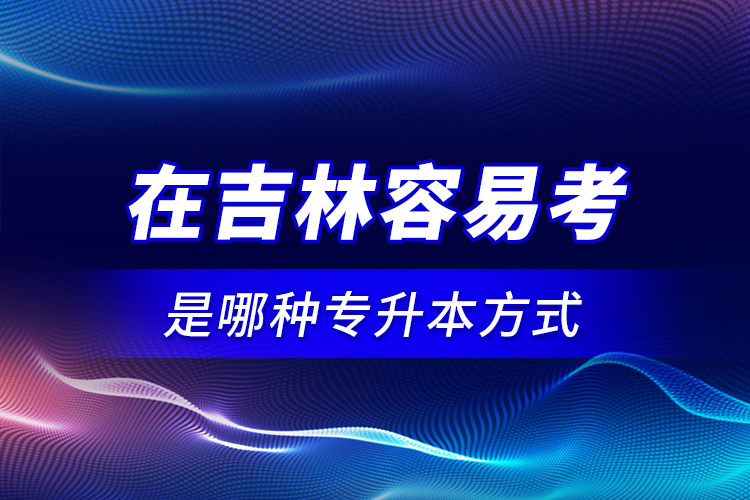 在吉林容易考是哪种专升本方式？