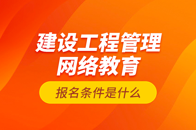 建设工程管理网络教育报名条件是什么？