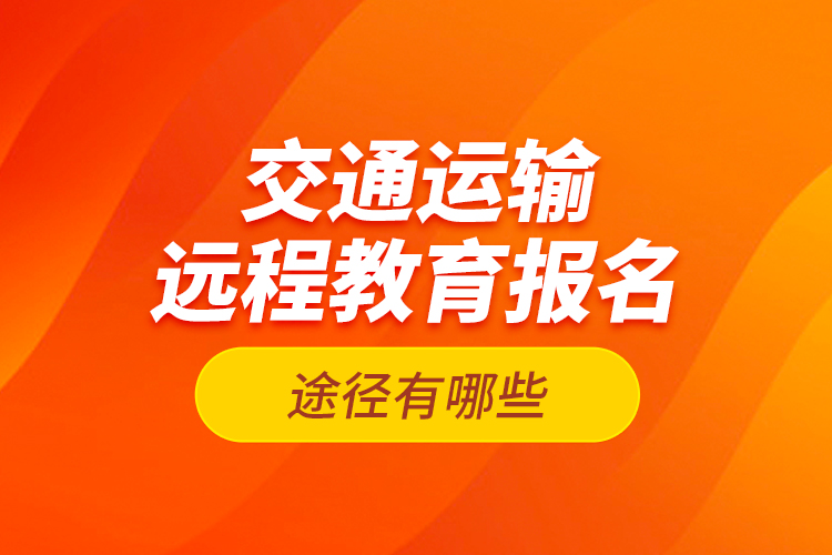 交通运输远程教育报名途径有哪些？