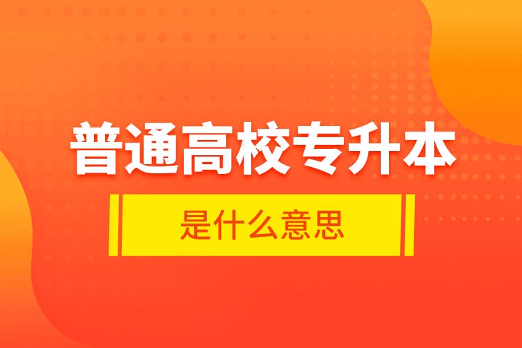 普通高校专升本是什么意思？