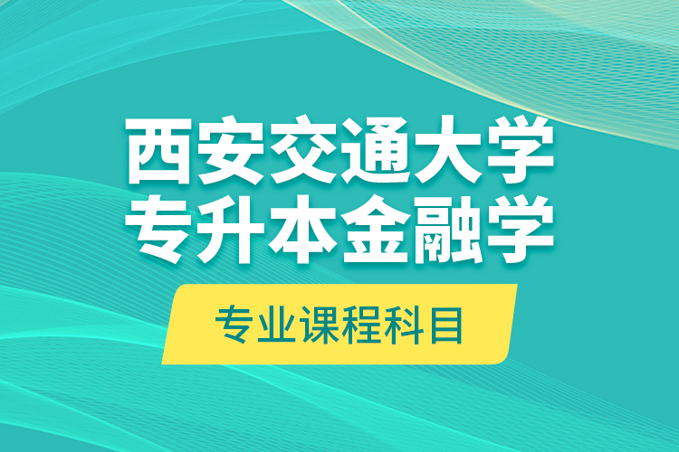 西安交通大学专升本金融学专业课程科目