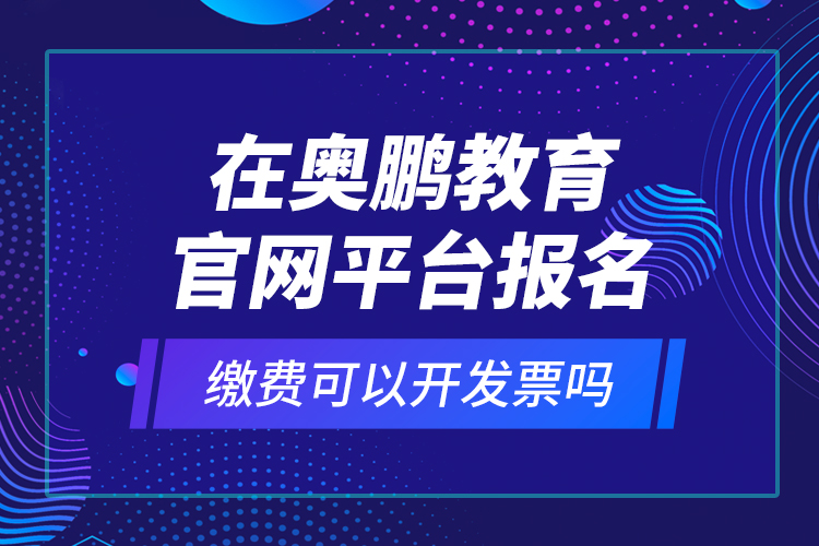 在奥鹏教育官网平台报名缴费可以开发票吗？