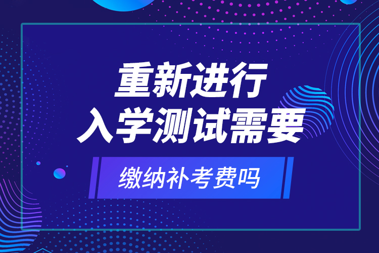 重新进行入学测试需要缴纳补考费吗？