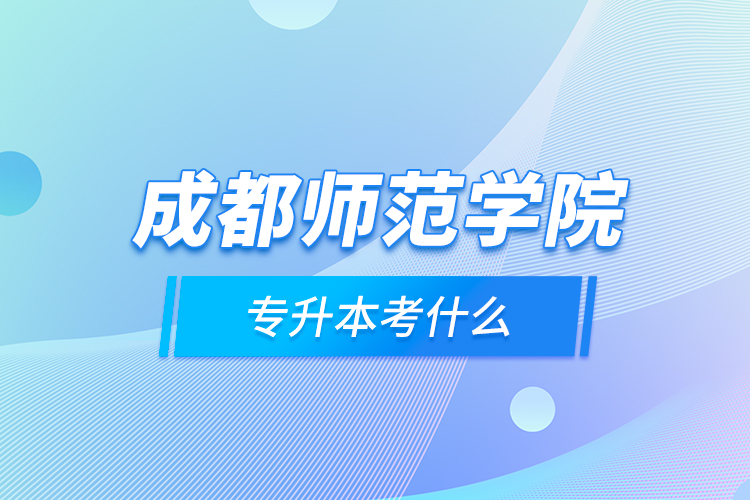 成都师范学院专升本考什么