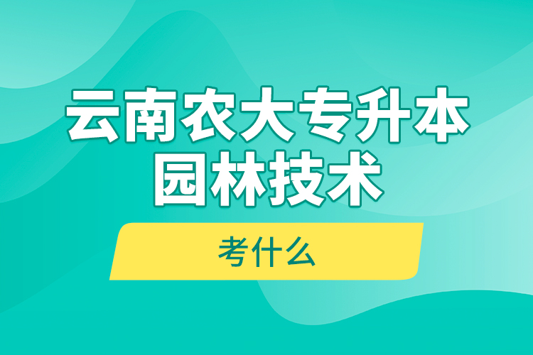 云南农大专升本园林技术考什么