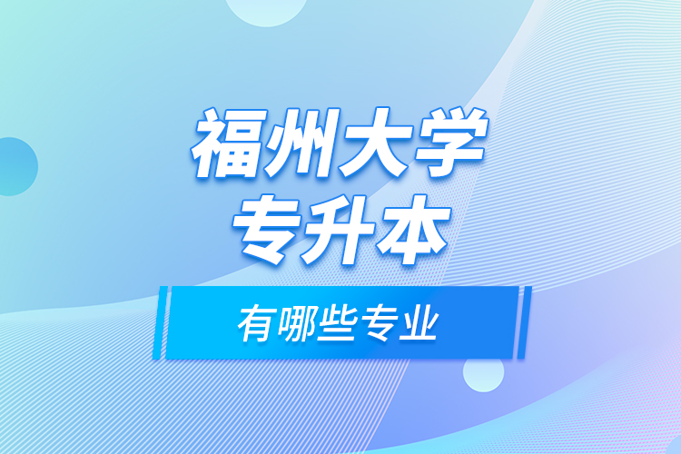 福州大学专升本有哪些专业