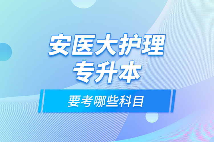 安医大护理专升本要考哪些科目