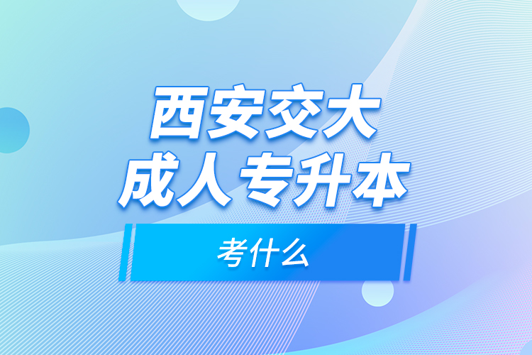 西安交大成人专升本考什么