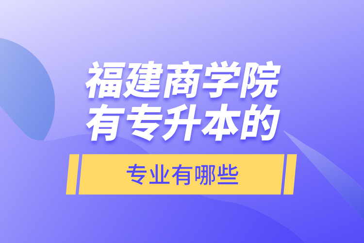 福建商学院有专升本的专业有哪些