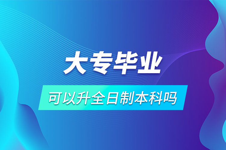 大专毕业可以升全日制本科吗