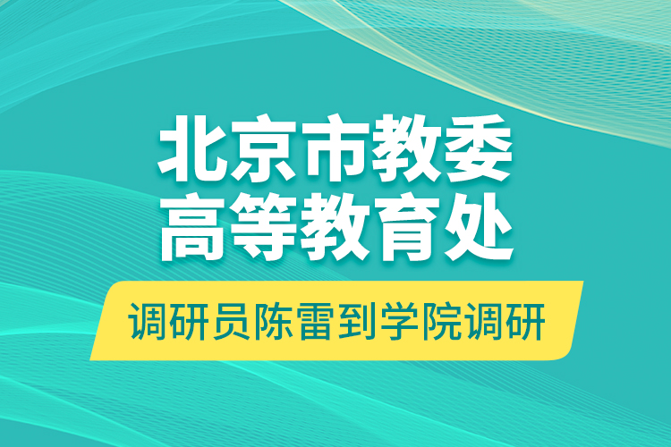 北京市教委高等教育处调研员陈雷到学院调研